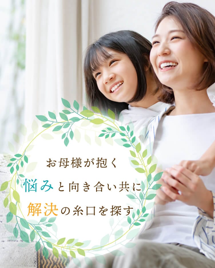 お母様が抱く悩みと向き合い共に解決の糸口を探す
