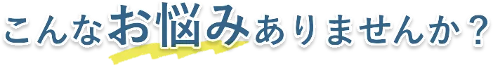 こんなお悩みありませんか？